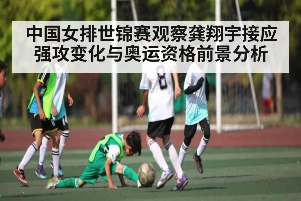 中国女排世锦赛观察龚翔宇接应强攻变化与奥运资格前景分析（BOBSPORTS）