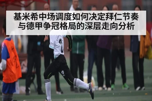 基米希中场调度如何决定拜仁节奏与德甲争冠格局的深层走向分析（BOBSPORTS）
